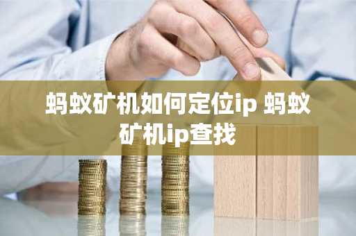 蚂蚁矿机如何定位ip 蚂蚁矿机ip查找