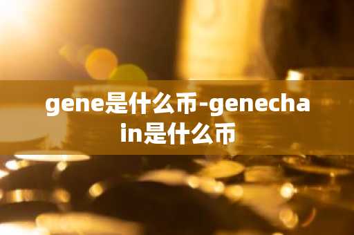 gene是什么币-genechain是什么币