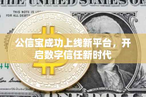 公信宝成功上线新平台，开启数字信任新时代
