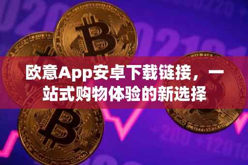 欧意App安卓下载链接，一站式购物体验的新选择