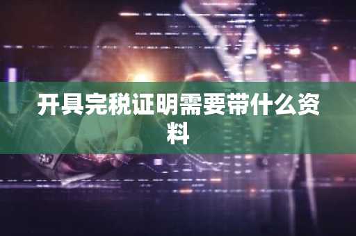 开具完税证明需要带什么资料