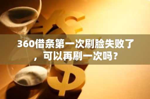 360借条第一次刷脸失败了，可以再刷一次吗？