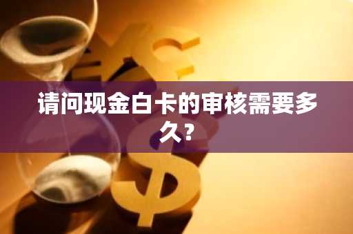 请问现金白卡的审核需要多久？