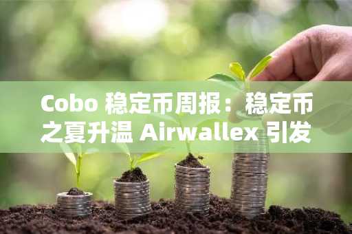 Cobo 稳定币周报：稳定币之夏升温 Airwallex 引发关于稳定币效率优势争论