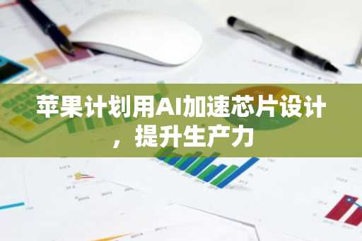 苹果计划用AI加速芯片设计，提升生产力