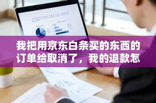 我把用京东白条买的东西的订单给取消了，我的退款怎么办？