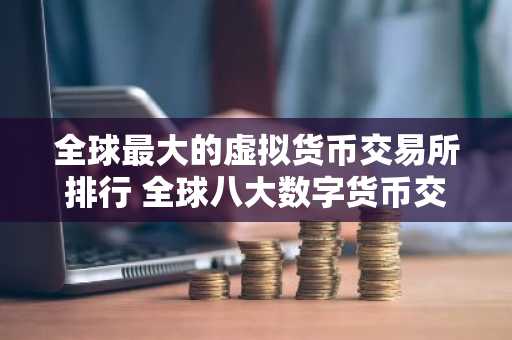 全球最大的虚拟货币交易所排行 全球八大数字货币交易所排名