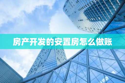 房产开发的安置房怎么做账