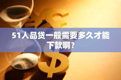 51人品贷一般需要多久才能下款啊？