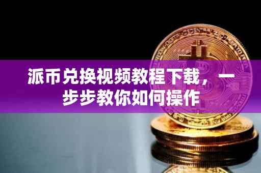 派币兑换视频教程下载，一步步教你如何操作