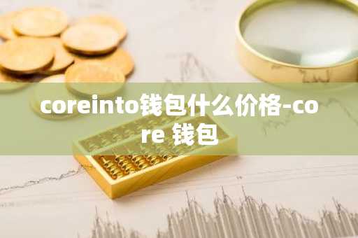 coreinto钱包什么价格-core 钱包