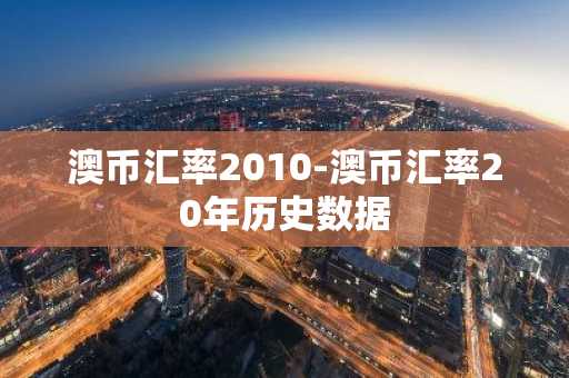 澳币汇率2010-澳币汇率20年历史数据