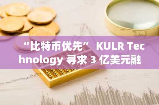 “比特币优先” KULR Technology 寻求 3 亿美元融资以增加 BTC 持有量