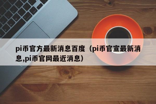 pi币官方最新消息百度（pi币官宣最新消息,pi币官网最近消息）