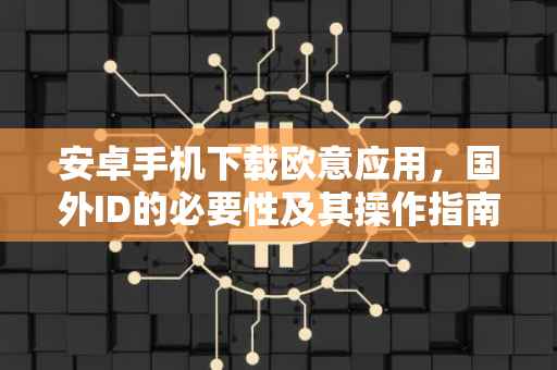 安卓手机下载欧意应用，国外ID的必要性及其操作指南