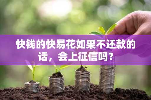 快钱的快易花如果不还款的话，会上征信吗？