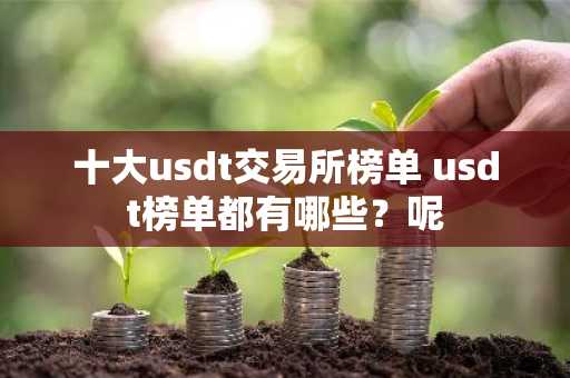 十大usdt交易所榜单 usdt榜单都有哪些？呢