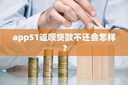 app51返呗贷款不还会怎样？