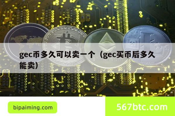 gec币多久可以卖一个（gec买币后多久能卖）