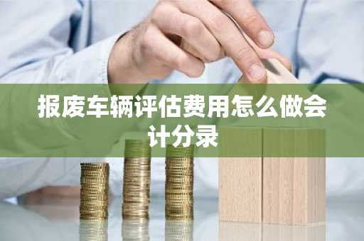 报废车辆评估费用怎么做会计分录