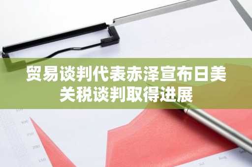 贸易谈判代表赤泽宣布日美关税谈判取得进展