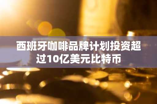 西班牙咖啡品牌计划投资超过10亿美元比特币