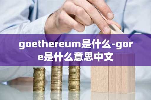goethereum是什么-gore是什么意思中文