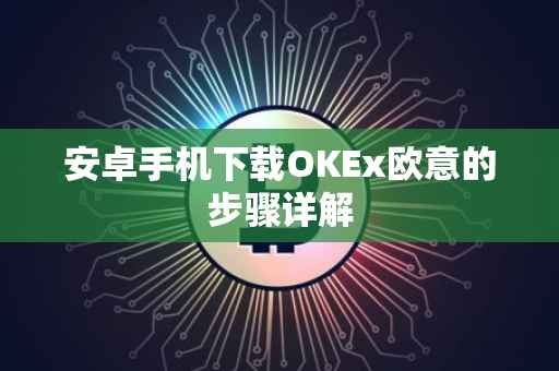 安卓手机下载OKEx欧意的步骤详解