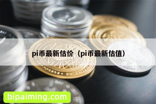 pi币最新估价（pi币最新估值）