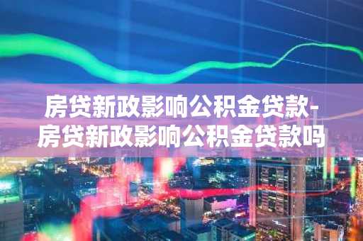 房贷新政影响公积金贷款-房贷新政影响公积金贷款吗