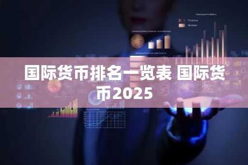 国际货币排名一览表 国际货币2025