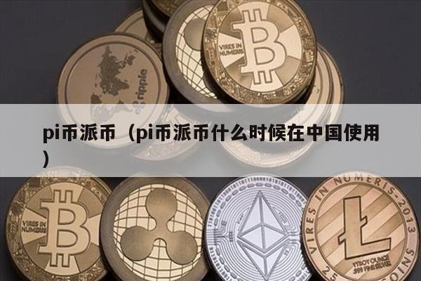 pi币派币（pi币派币什么时候在中国使用）