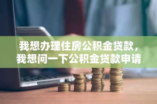 我想办理住房公积金贷款，我想问一下公积金贷款申请表应该怎么填写？请好心人士告知。