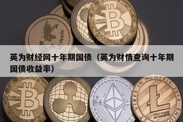 英为财经网十年期国债（英为财情查询十年期国债收益率）