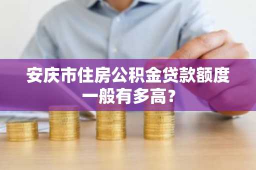安庆市住房公积金贷款额度一般有多高？