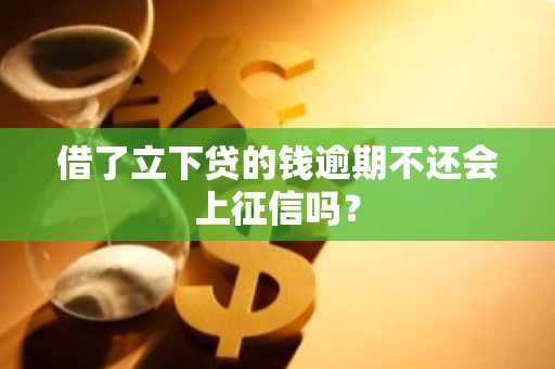 借了立下贷的钱逾期不还会上征信吗？