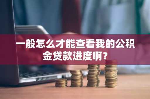 一般怎么才能查看我的公积金贷款进度啊？