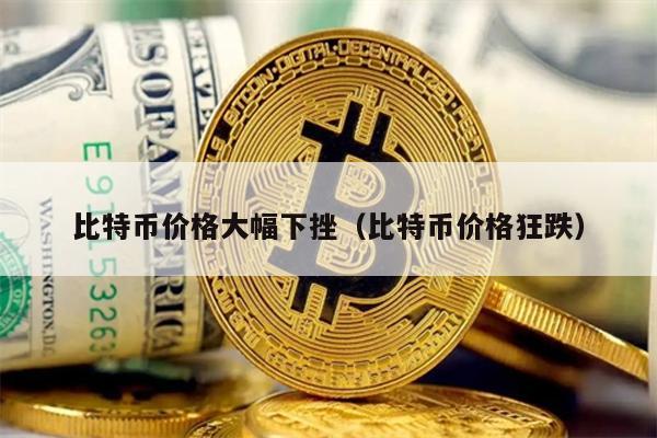 比特币价格大幅下挫（比特币价格狂跌）