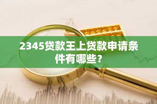 2345贷款王上贷款申请条件有哪些？