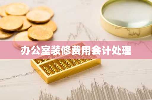 办公室装修费用会计处理