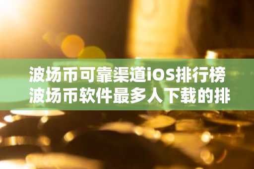波场币可靠渠道iOS排行榜 波场币软件最多人下载的排行榜2025年