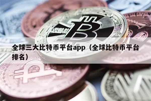 全球三大比特币平台app（全球比特币平台排名）