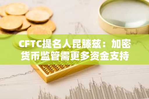 CFTC提名人昆滕兹：加密货币监管需更多资金支持