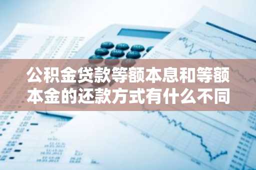 公积金贷款等额本息和等额本金的还款方式有什么不同呢？