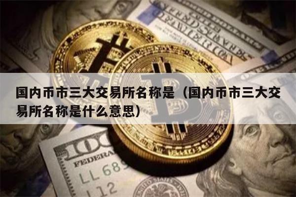 国内币市三大交易所名称是（国内币市三大交易所名称是什么意思）