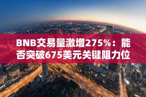 BNB交易量激增275%：能否突破675美元关键阻力位？
