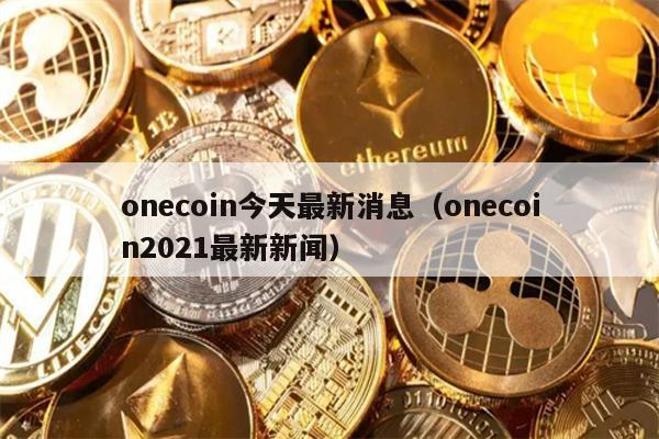 onecoin今天最新消息（onecoin2021最新新闻）