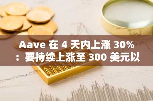 Aave 在 4 天内上涨 30%：要持续上涨至 300 美元以上需要……