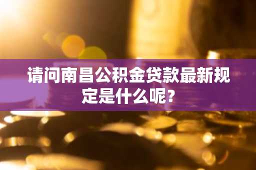 请问南昌公积金贷款最新规定是什么呢？