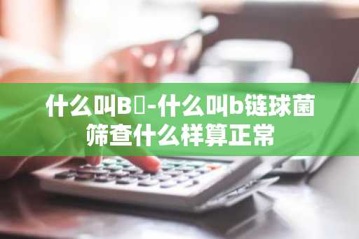 什么叫B鏈-什么叫b链球菌筛查什么样算正常